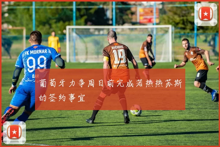 葡萄牙力争周日前完成若热热苏斯的签约事宜